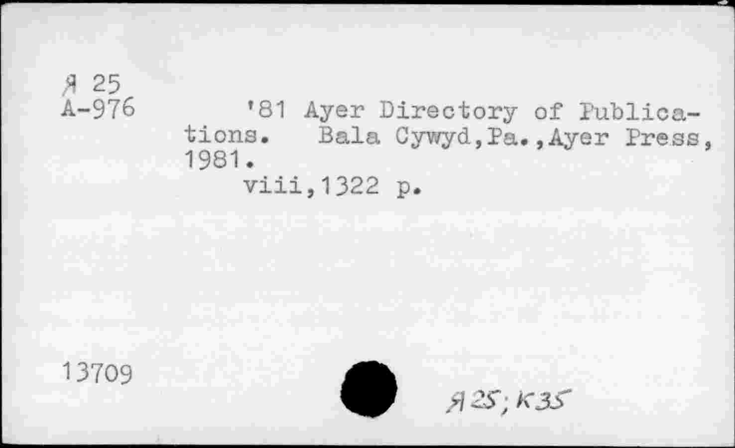 ﻿/1 25
A-976	’81 Ayer Directory of Publica-
tions. Bala CywydjPa.,Ayer Press, 1981.
viii,1322 p.
13709
$ 25"; K3±